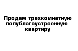 Продам трехкомнатную полублагоустроенную  квартиру